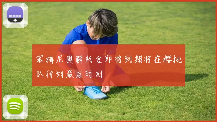 塞梅尼奥解约金即将到期将在樱桃队待到最后时刻