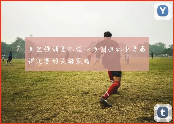 库里强调团队信心与创造机会是赢得比赛的关键策略