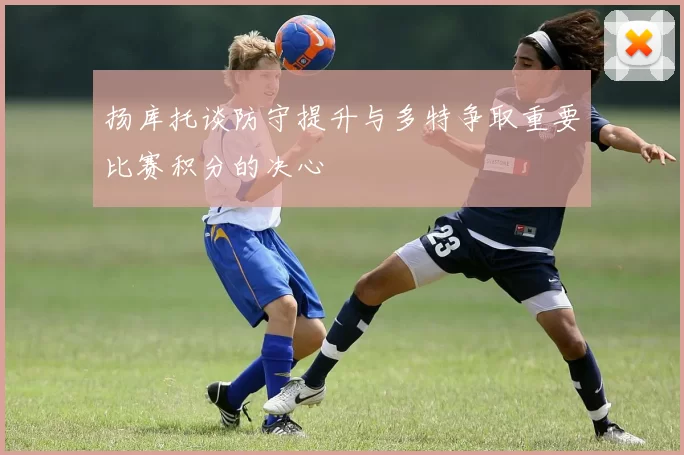 扬库托谈防守提升与多特争取重要比赛积分的决心