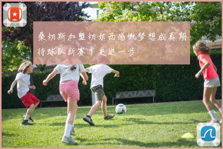 桑切斯加盟切尔西感慨梦想成真期待球队新赛季更进一步
