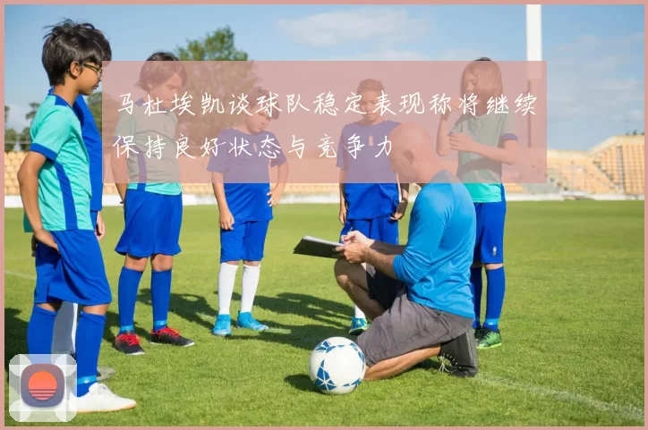 马杜埃凯谈球队稳定表现称将继续保持良好状态与竞争力