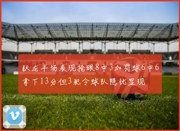 狄龙半场表现抢眼8中3加罚球6中6拿下13分但3犯令球队隐忧显现