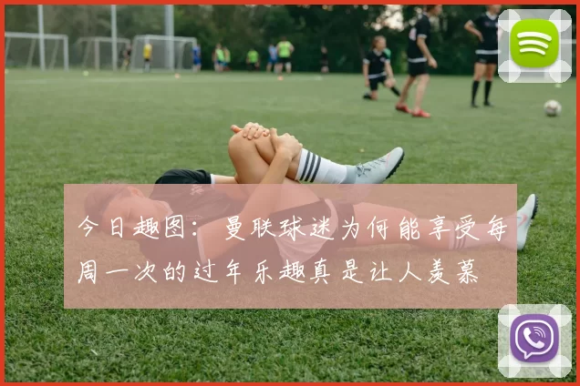今日趣图：曼联球迷为何能享受每周一次的过年乐趣真是让人羡慕